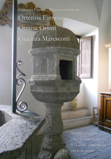 Nobiltà, coraggio e religione nella Tuscia del XVI secolo attraverso la vita di tre donne. Ortensia Farnese, Ottavia Orsini, Giacinta Marescotti