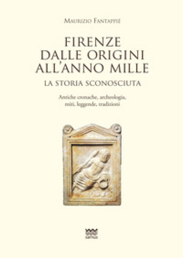Firenze Dalle Origini All'anno Mille. La Storia Sconosciuta. Antiche Cronache, Archeologia, Miti, Leggende, Tradizioni