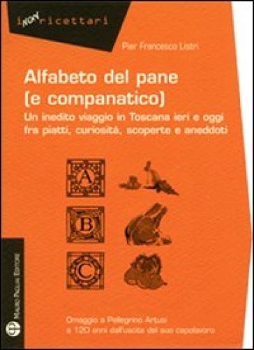 Alfabeto del pane (e companatico). Un inedito viaggio in Toscana ieri e oggi fra piatti, curiosità, scoperte e aneddoti