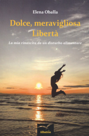 Dolce, meravigliosa libertà. La mia rinascita da un disturbo alimentare