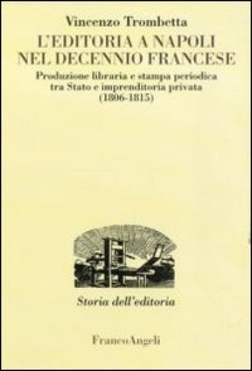 L'editoria a Napoli nel decennio francese. Produzione libraria e stampa periodica tra Stato e imprenditoria privata (1806-1815)