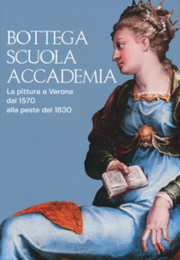 Bottega, scuola, accademia. La pittura a Verona dal 1570 alla peste del 1630. Catalogo della mostra (Verona, 17 novembre 2018-5 maggio 2019). Ediz. a