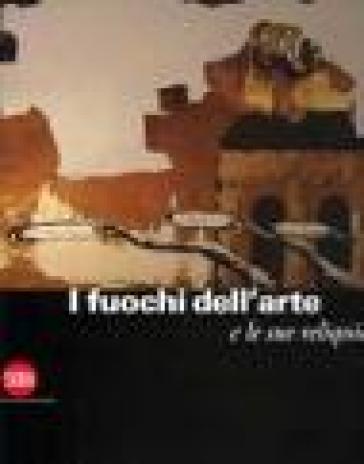 I fuochi dell'arte e le sue reliquie. Ediz. illustrata