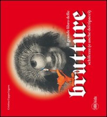 Il grande libro delle brutture, schifezze (e anche dei tipacci). Ediz. illustrata