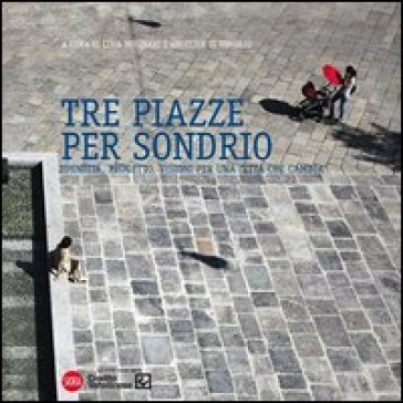 Tre piazze per Sondrio. Identità, progetto, visioni per una città che cambia. Ediz. illustrata