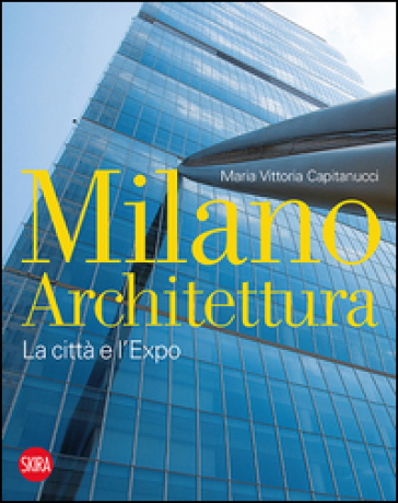 Milano architettura. La città e l'Expo. Ediz. illustrata