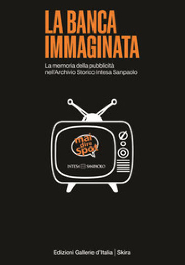 La Banca Immaginata. La Memoria Della Pubblicità Nell'archivio Storico Intesa Sanpaolo