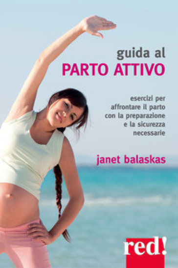 Guida al parto attivo. Esercizi per affrontare il parto con la preparazione e la sicurezza necessarie