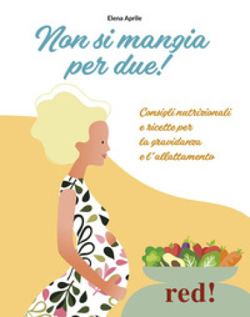 Non si mangia per due! Consigli nutrizionali e ricette per la gravidanza e l'allattamento. Ediz. a colori