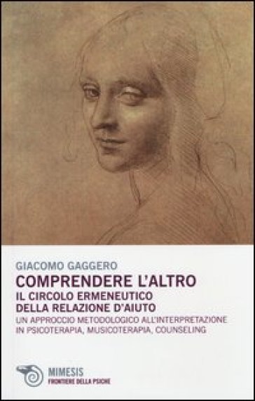Comprendere L'altro. Il Circolo Ermeneutico Della Relazione D'aiuto. Un Approccio Metodologico All'interpretazione In Psicoterapia, Musicoterapia,Counseling