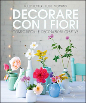 Decorare con i fiori. Composizione e decorazioni creative