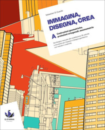 Immagina, disegna, crea. Corso di disegno geometrico. Per le Scuole superiori. Vol. A: Costruzioni geometriche, proiezioni ortogonali, assonometria