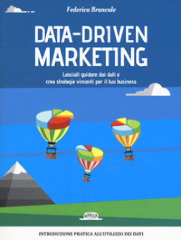 Data-Driven Marketing.Lasciati Guidare Dai Dati E Crea Strategie Vincenti Per Il Tuo Business