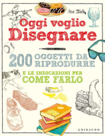 Oggi voglio disegnare. 200 oggetti da riprodurre e le indicazioni per come farlo. Ediz. a colori