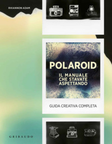 Polaroid. Il Manuale Che Stavate Aspettando. Guida Creativa Completa