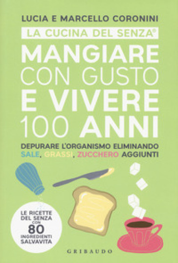 Mangiare con gusto e vivere 100 anni. Depurare l'organismo eliminando sale, grassi, zucchero aggiunti