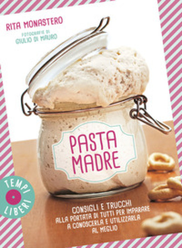 Pasta madre. Consigli e trucchi alla portata di tutti per imparare a conoscerla e utilizzarla al meglio. Ediz. a colori