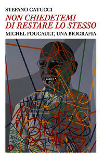 «Non chiedetemi di restare lo stesso». Michel Foucault, una biografia
