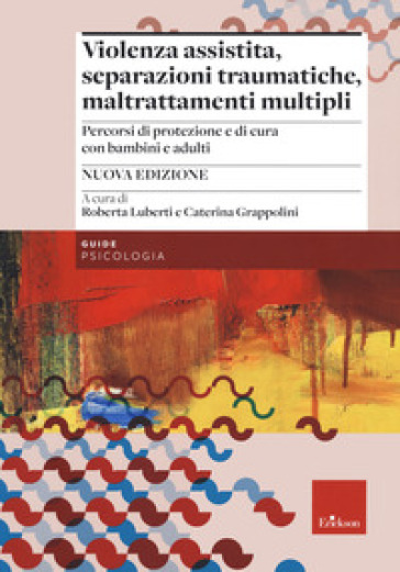 Violenza assistita, separazioni traumatiche, maltrattamenti multipli. Percorsi di protezione e di cura con bambini e adulti. Nuova ediz.
