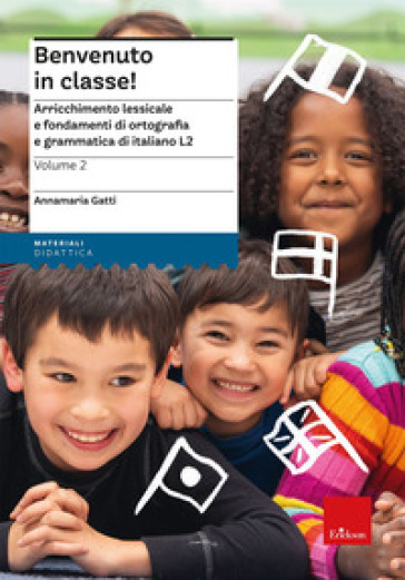 Benvenuto in classe!. Vol. 2: Arricchimento lessicale e fondamenti di ortografia e grammatica per bambini stranieri