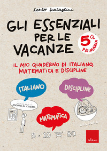 Gli essenziali per le vacanze. Classe quinta. Il mio quaderno di italiano, matematica e discipline
