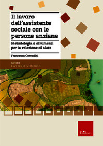Il lavoro dell'assistente sociale con le persone anziane. Metodologia e strumenti per la relazione di aiuto