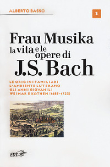 Frau Musika. La vita e le opere di J. S. Bach. Vol. 1: Le origini familiari, l'ambiente luterano, gli anni giovanili, Weimar e Köthen (1685-1723)