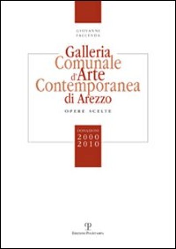 Galleria comunale d'arte contemporanea di Arezzo. Opere scelte. Donazioni 2000-2010