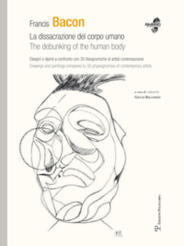 Francis Bacon. La dissacrazione del corpo umano. Disegni e dipinti a confronto con 35 fisiognimiche di artisti contemporanei. Ediz. italiana e inglese