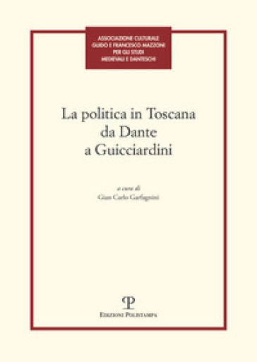 La politica in Toscana da Dante a Guicciardini. Atti del Convegno (Firenze, 7-8 maggio 2014)