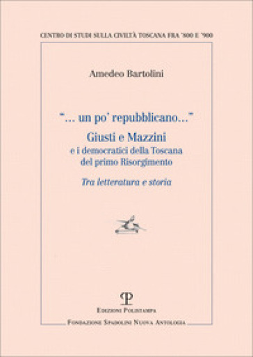 Un po' repubblicano. Giusti e Mazzini e i democratici della Toscana del primo Risorgimento