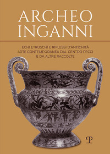 Archeo inganni. Echi etruschi e riflessi d'antichità. Arte contemporanea dal Centro Pecci e da altre raccolte