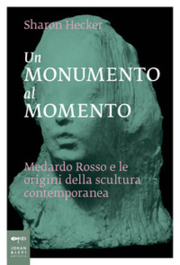 Un Monumento Al Momento. Medardo Rosso E Le Origini Della Scultura Contemporanea