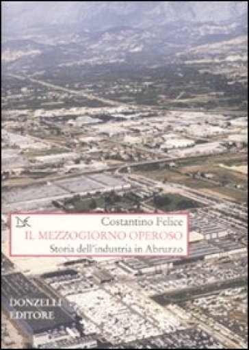 Il Mezzogiorno Operoso. Storia Dell'industria In Abruzzo
