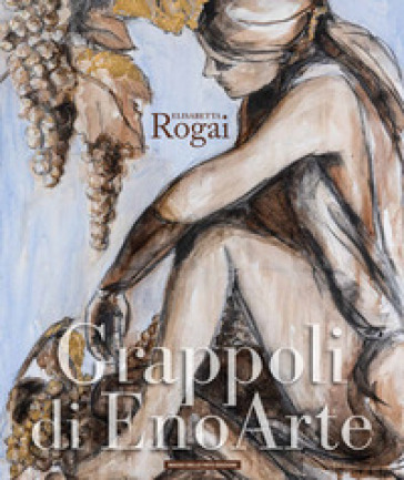 Elisabetta Rogai. Grappoli di EnoArte. Ediz. multilingue