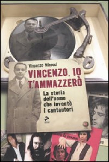 Vincenzo, Io Ti Ammazzerò. La Storia Dell'uomo Che Inventò I Cantautori