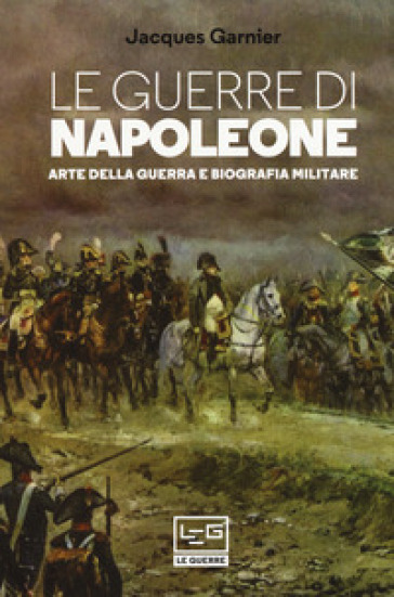 Le Guerre Di Napoleone. Arte Della Guerra E Biografia Militare