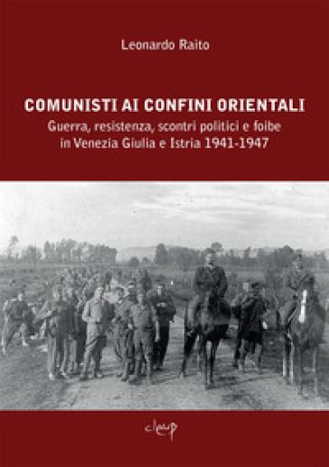 Comunisti ai confini orientali. Guerra, resistenza, scontri politici e foibe in Venezia Giulia e Istria 1941-1947