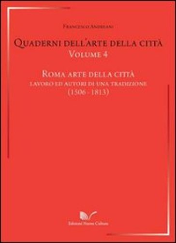 Quaderni dell'arte della città. Vol. 4: Roma arte della città. Lavoro ed autori di una traduzione (1506-1813)
