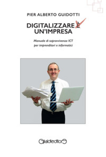 Digitalizzare un'impresa. Manuale di sopravvivenza ICT per imprenditori e informatici