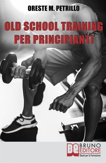 Old School Training per Principianti. Come Diventare più Grossi e Forti nella Metà del Tempo delle Nuove Metodologie di Body Building. Ebook Italiano Anteprima Gratis