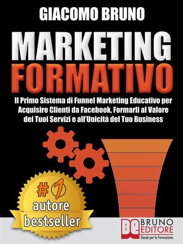 MARKETING FORMATIVO. Il Primo Sistema di Funnel Marketing Educativo per Acquisire Clienti da Facebook, Formarli al Valore del Tuoi Servizi e all'Unicità del Tuo Business.