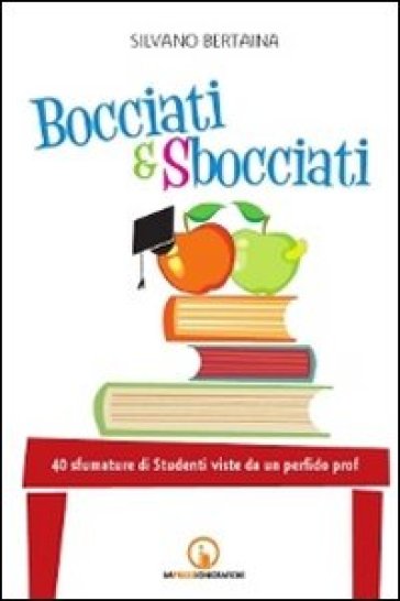 Bocciati E Sbocciati. 40 Sfumature Di Studenti Viste Da Un Perfido Prof