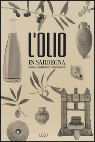 L'olio in Sardegna. Storia, tradizione e innovazione. Ediz. illustrata