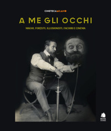 A me gli occhi. Maghi, forzuti, illusionisti, fachiri e cinema. Ediz. a colori