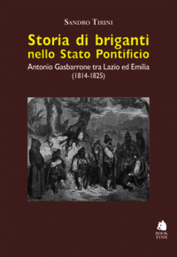 Storia di briganti nello Stato pontificio. Antonio Gasbarrone tra Lazio ed Emilia (1814-1825). Ediz. illustrata