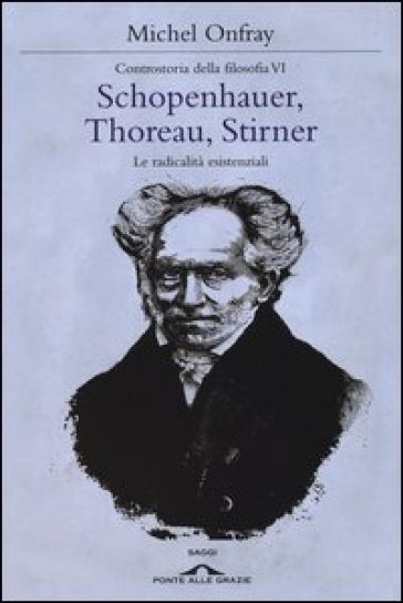 Schopenhauer, Thoreau, Stirner. Le radicalità esistenziali. Controstoria della filosofia. Vol. 6