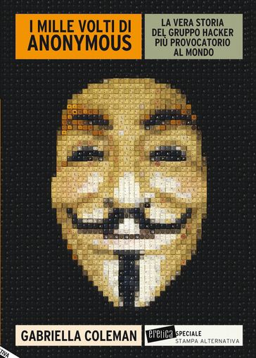 I MILLE VOLTI DI ANONYMOUS. La vera storia del gruppo hacker più provocatorio al mondo
