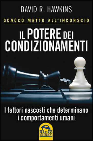 Il potere dei condizionamenti. Scacco matto all'inconscio. I fattori nascosti che determinano i comportamento umani
