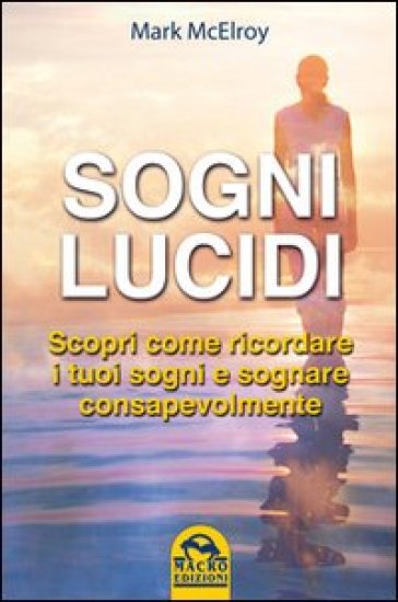 Sogni lucidi. Scopri come ricordare i tuoi sogni e sognare consapevolmente